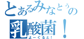 とあるみなとぅーの乳酸菌！（よーぐると！）