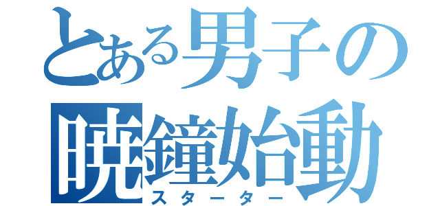 とある男子の暁鐘始動（スターター）