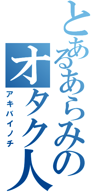 とあるあらみのオタク人生（アキバイノチ）