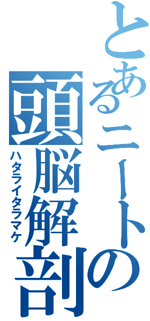 とあるニートの頭脳解剖（ハタライタラマケ）