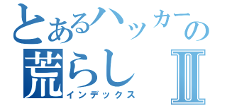 とあるハッカーの荒らしⅡ（インデックス）