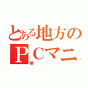 とある地方のＰＣマニア（慶）