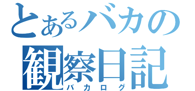 とあるバカの観察日記（バカログ）