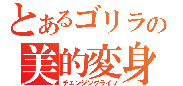 とあるゴリラの美的変身（チェンジングライフ）