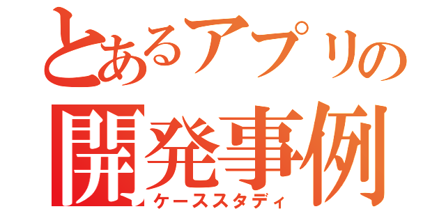 とあるアプリの開発事例（ケーススタディ）