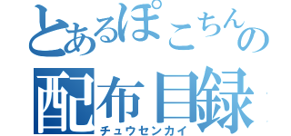 とあるぽこちんの配布目録（チュウセンカイ）