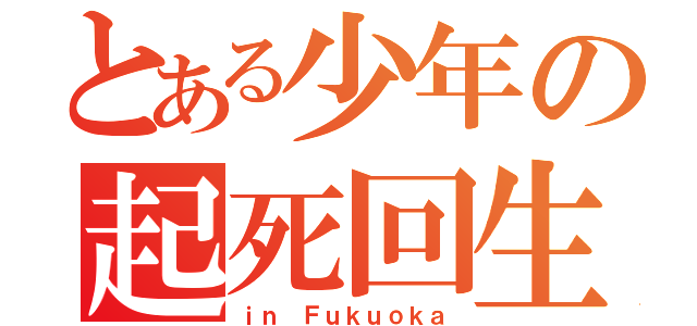 とある少年の起死回生（ｉｎ Ｆｕｋｕｏｋａ）