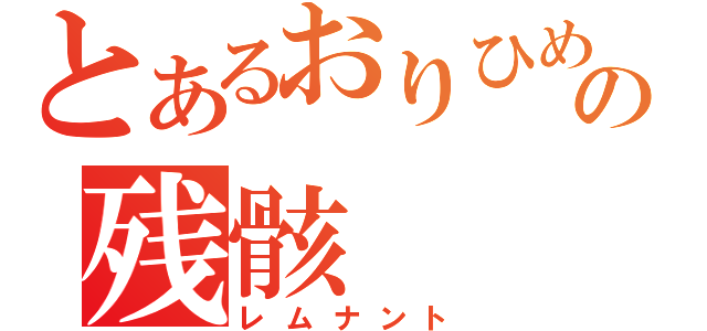 とあるおりひめ１号の残骸（レムナント）