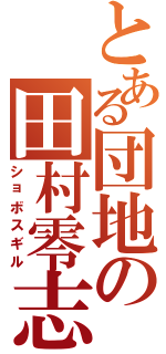 とある団地の田村零志Ⅱ（ショボスギル）