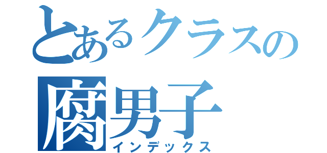 とあるクラスの腐男子（インデックス）