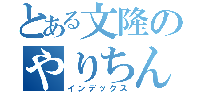 とある文隆のやりちん気取り（インデックス）