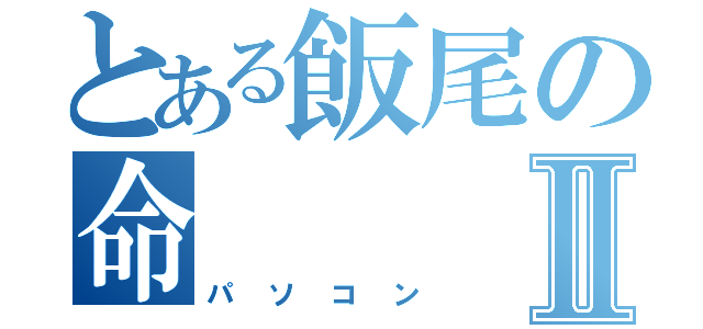 とある飯尾の命Ⅱ（パソコン）