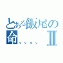 とある飯尾の命Ⅱ（パソコン）