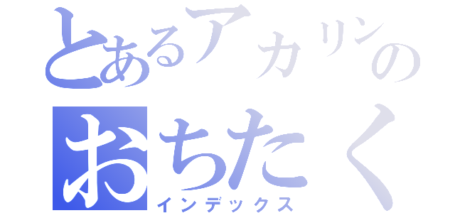 とあるアカリン推しのおちたく（インデックス）