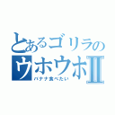 とあるゴリラのウホウホウホホⅡ（バナナ食べたい）