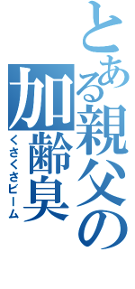 とある親父の加齢臭（くさくさビーム）