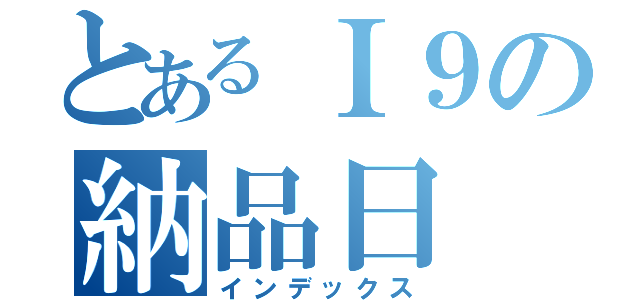 とあるＩ９の納品日（インデックス）