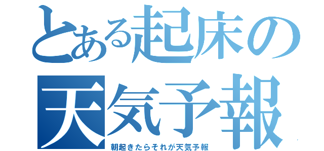 とある起床の天気予報（朝起きたらそれが天気予報）