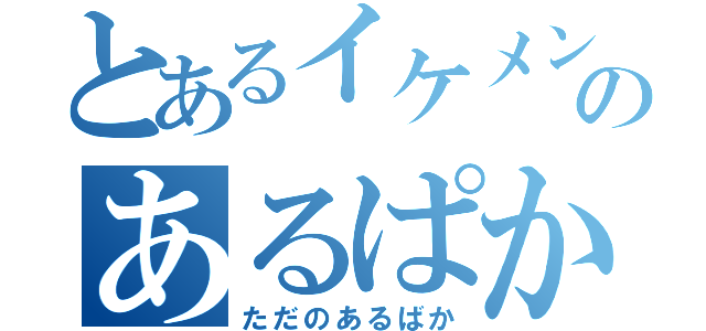 とあるイケメンのあるぱか（ただのあるばか）