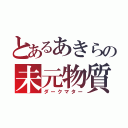 とあるあきらの未元物質（ダークマター）