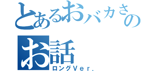 とあるおバカさんのお話（ロングＶｅｒ．）