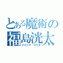 とある魔術の福島洸太（フクシマ コウタ）