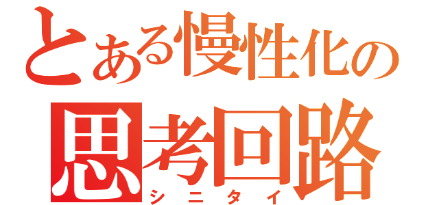 とある慢性化の思考回路（シニタイ）