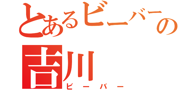 とあるビーバーの吉川（ビーバー）