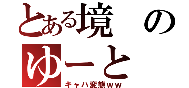 とある境のゆーと（キャハ変態ｗｗ）