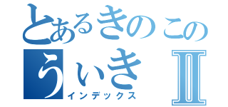 とあるきのこのうぃきⅡ（インデックス）