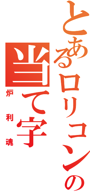 とあるロリコンの当て字（炉利魂）