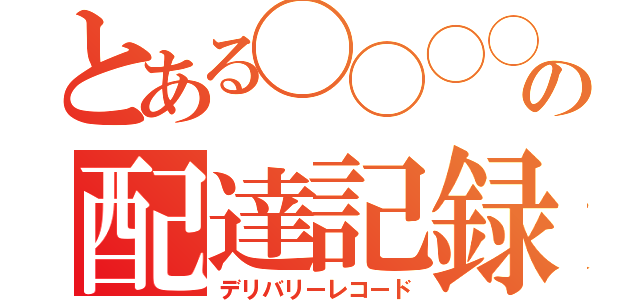 とある◯◯◯◯の配達記録（デリバリーレコード）