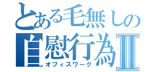 とある毛無しの自慰行為Ⅱ（オフィスワーク）