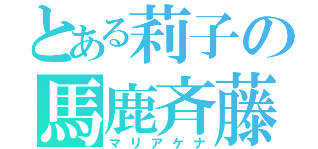 とある莉子の馬鹿斉藤（マリアケナ）