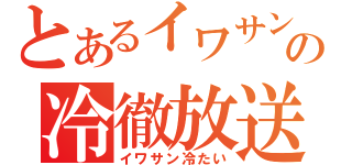 とあるイワサンの冷徹放送（イワサン冷たい）