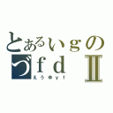 とあるぃｇのづｆｄⅡ（えうゆｙｆ）