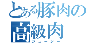 とある豚肉の高級肉（ジューシー）