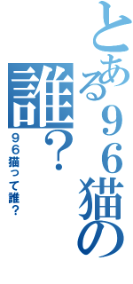 とある９６猫の誰？（９６猫って誰？）