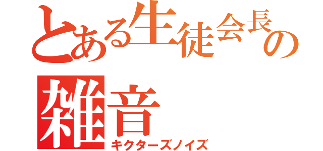 とある生徒会長の雑音（キクターズノイズ）