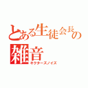 とある生徒会長の雑音（キクターズノイズ）