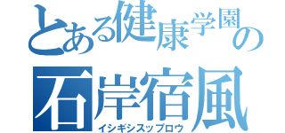 とある健康学園の石岸宿風郎（イシギシスップロウ）