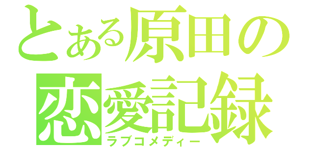 とある原田の恋愛記録（ラブコメディー）