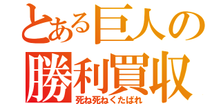 とある巨人の勝利買収（死ね死ねくたばれ）