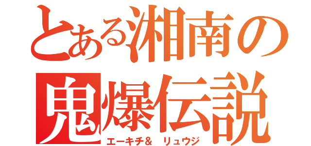 とある湘南の鬼爆伝説（エーキチ＆ リュウジ）