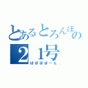 とあるとろんぼーんの２１号（ぽぽぽぽーん）