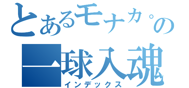 とあるモナカ。の一球入魂（インデックス）