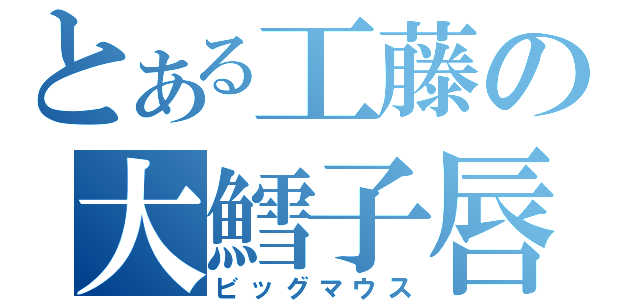 とある工藤の大鱈子唇（ビッグマウス）