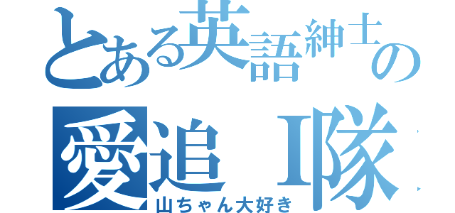 とある英語紳士の愛追Ｉ隊（山ちゃん大好き）