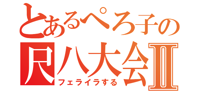 とあるぺろ子の尺八大会Ⅱ（フェライラする）