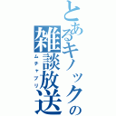 とあるキノックの雑談放送（ムチャブリ）